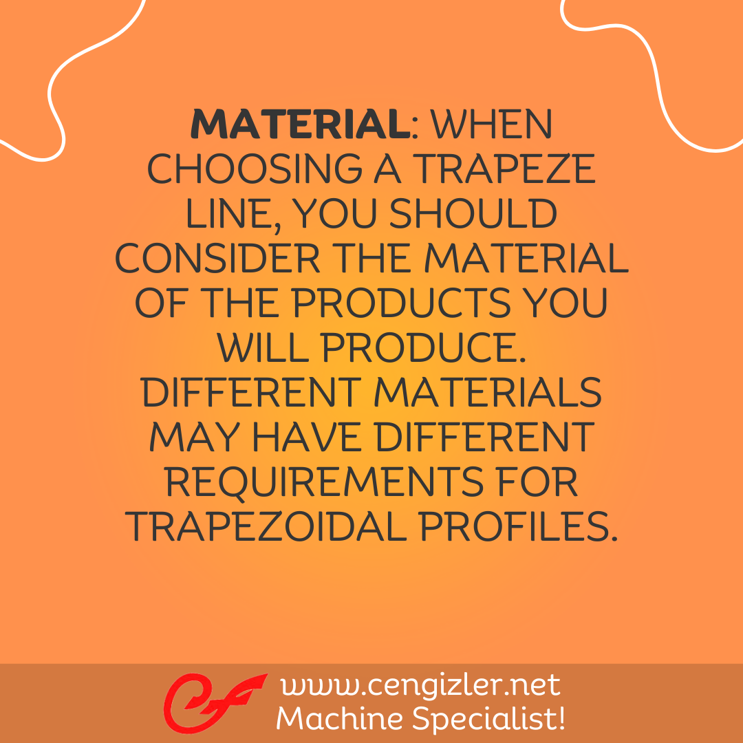 1 Material. When choosing a trapeze line, you should consider the material of the products you will produce. Different materials may have different requirements for trapezoidal profiles